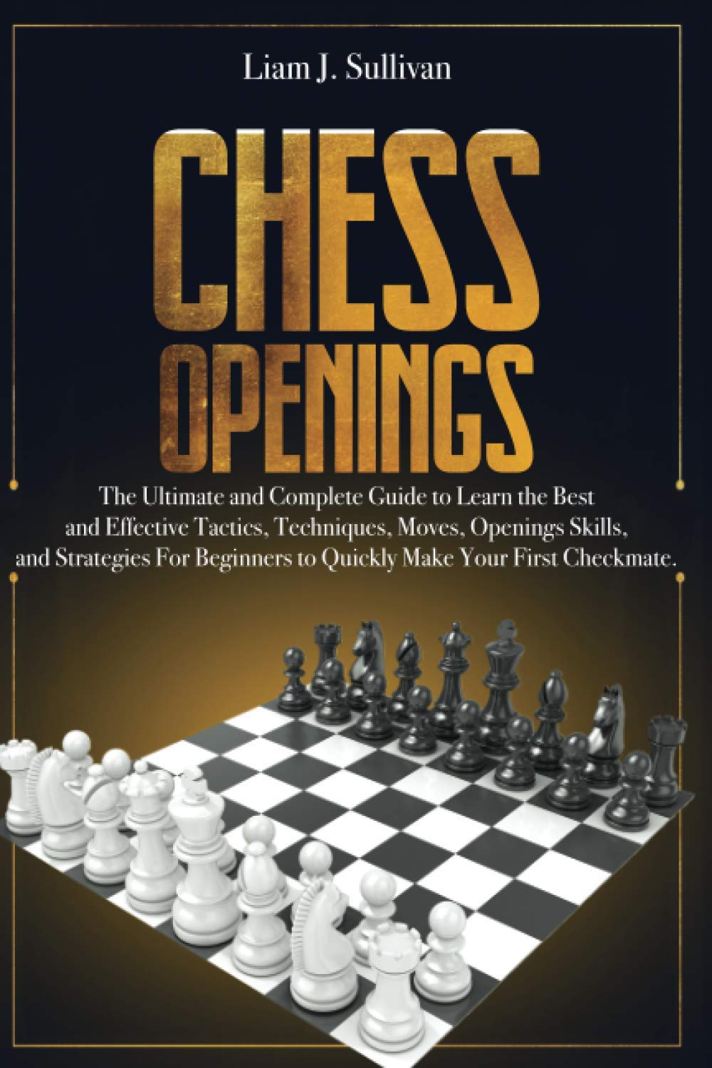 Chess Openings: The Ultimate and Complete Guide to Learn the Best and Effective Tactics, Techniques, Moves, Openings Skills, and Strategies for Beginners to Quickly Make Your First Checkmate.