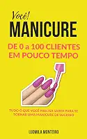 Você MANICURE DE 0 A 100 CLIENTES EM POUCO TEMPO: TUDO O QUE VOCÊ PRECISA SABER PARA SE TORNAR UMA MANICURE DE SUCESSO