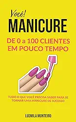 Você MANICURE DE 0 A 100 CLIENTES EM POUCO TEMPO: TUDO O QUE VOCÊ PRECISA SABER PARA SE TORNAR UMA MANICURE DE SUCESSO