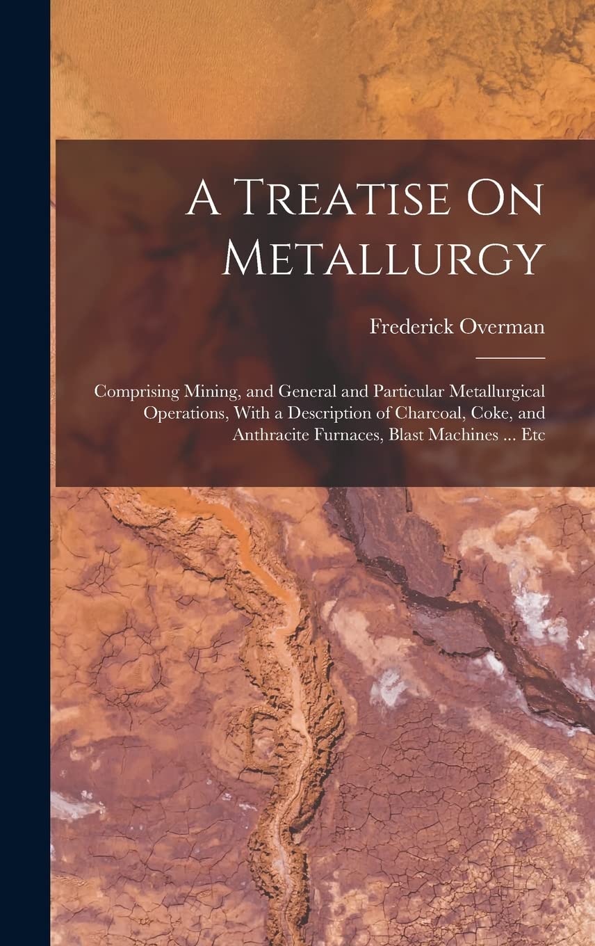 A Treatise On Metallurgy: Comprising Mining, and General and Particular Metallurgical Operations, With a Description of Charcoal, Coke, and Anthracite Furnaces, Blast Machines ... Etc