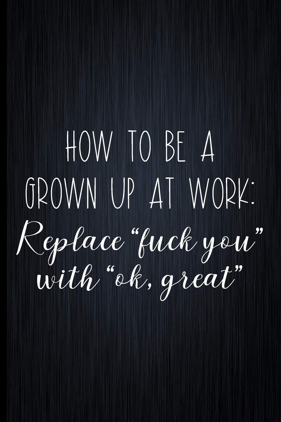 How To Be A Grown Up At Work: Replace "fuck you" With "ok, great": Coworker Notebook, Sarcastic Humor, Funny Gag Gift Work, Boss, Colleague, Employee, HR, Office Journal