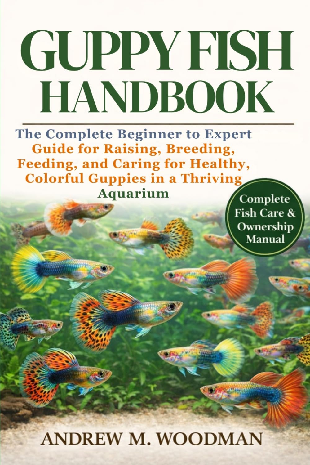 GUPPY FISH HANDBOOK: The Complete Beginner to Expert Guide for Raising, Breeding, Feeding, and Caring for Healthy, Colorful Guppies in a Thriving Aquarium