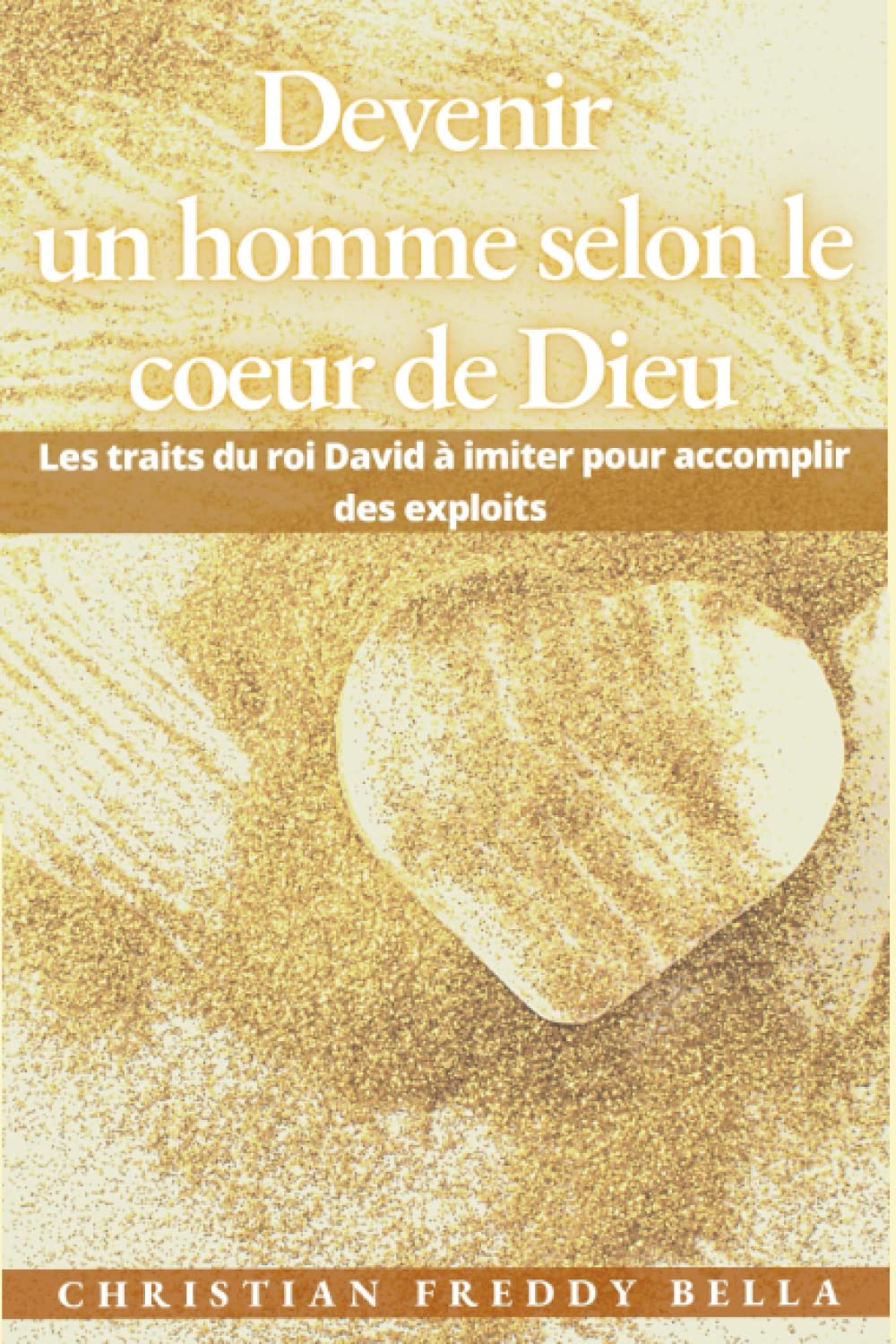 Devenir un homme selon le cœur de Dieu: Les traits du roi David à imiter pour accomplir des exploits