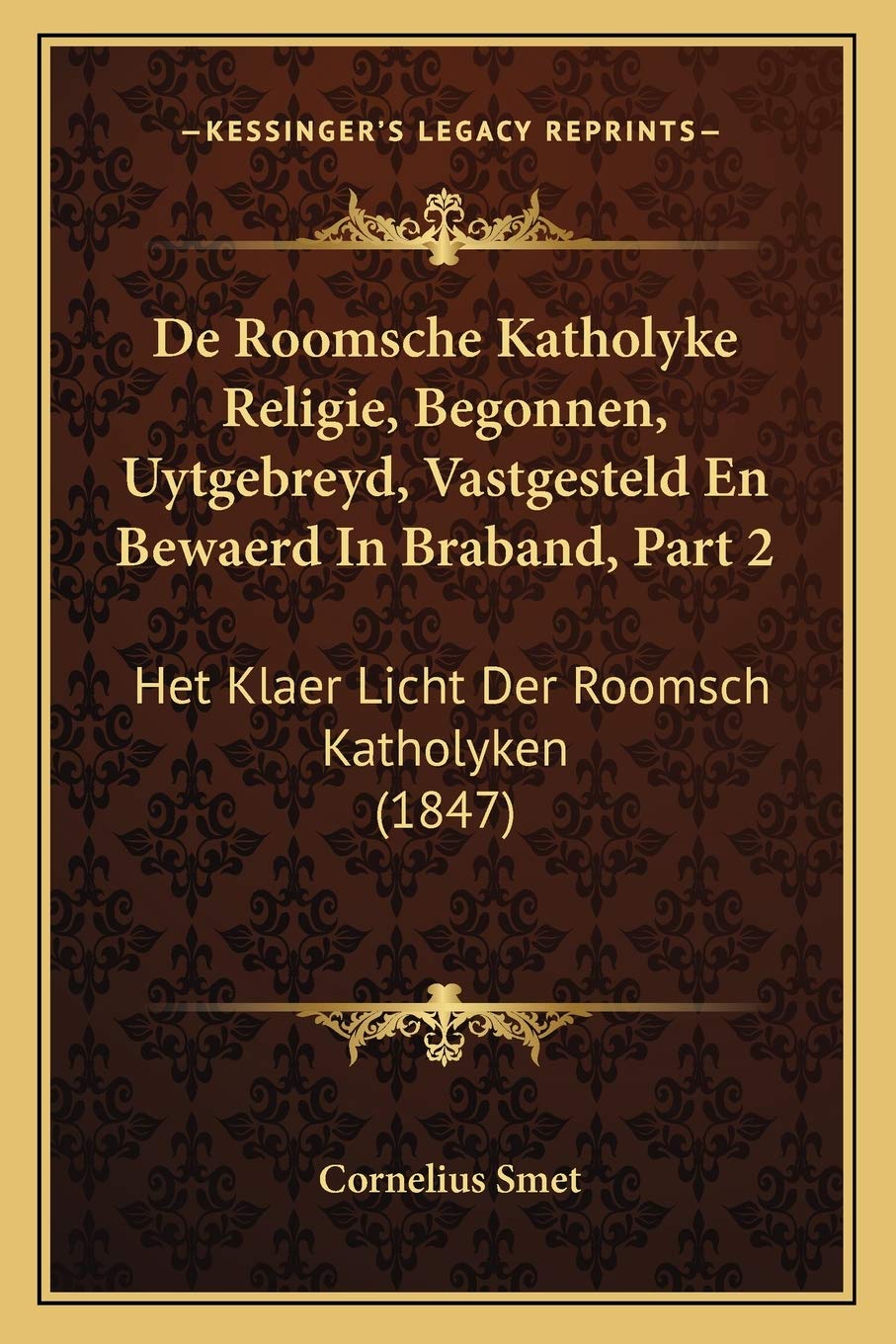 De Roomsche Katholyke Religie, Begonnen, Uytgebreyd, Vastgesteld En Bewaerd In Braband, Part 2: Het Klaer Licht Der Roomsch Katholyken (1847)