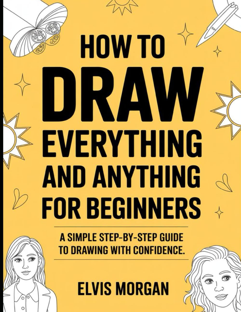How To Draw Everything And Anything For Beginners: A Step-by-step Guide To Drawing With Confidence