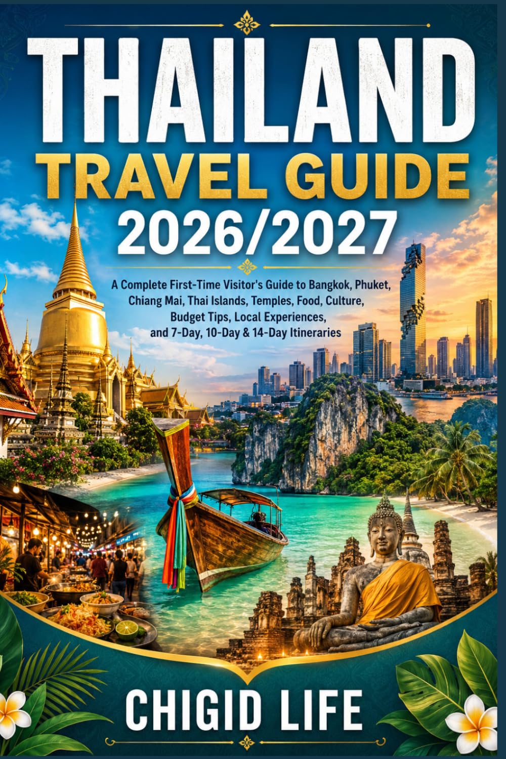 Thailand Travel Guide 2026/2027: A Complete First-Time Visitor's Guide to Bangkok, Phuket, Chiang Mai, ThaiIslands, Temples, Food, Culture, Budget ... and 7-Day,10-Day & 14-Day Itineraries