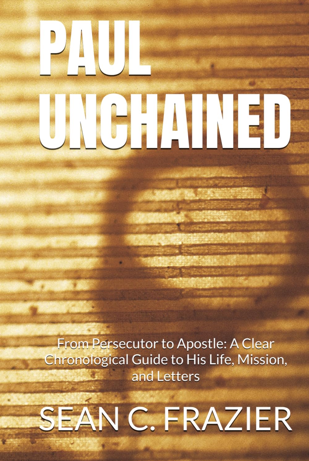 PAUL UNCHAINED: From Persecutor to Apostle: A Clear Chronological Guide to His Life, Mission, and Letters