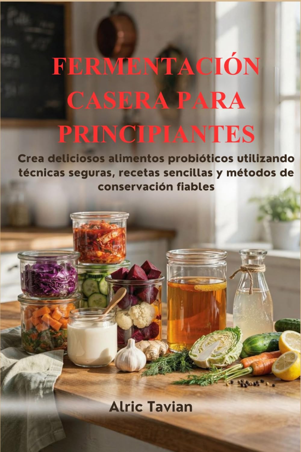 FERMENTACIÓN CASERA PARA PRINCIPIANTES: Crea deliciosos alimentos probióticos utilizando técnicas seguras, recetas sencillas y métodos de conservación fiables