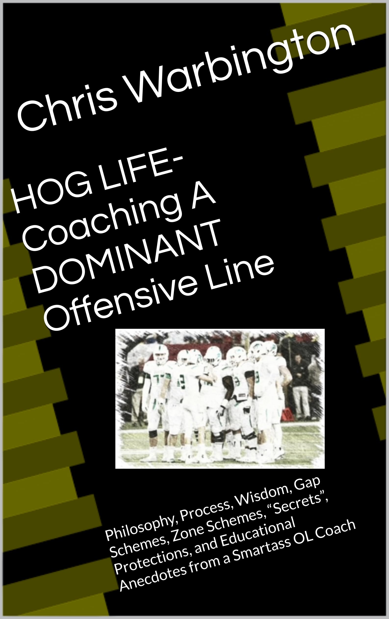 HOG LIFE- Coaching A DOMINANT Offensive Line: Philosophy, Process, Wisdom, Gap Schemes, Zone Schemes, “Secrets”, Protections, and Educational Anecdotes from a Smartass OL Coach
