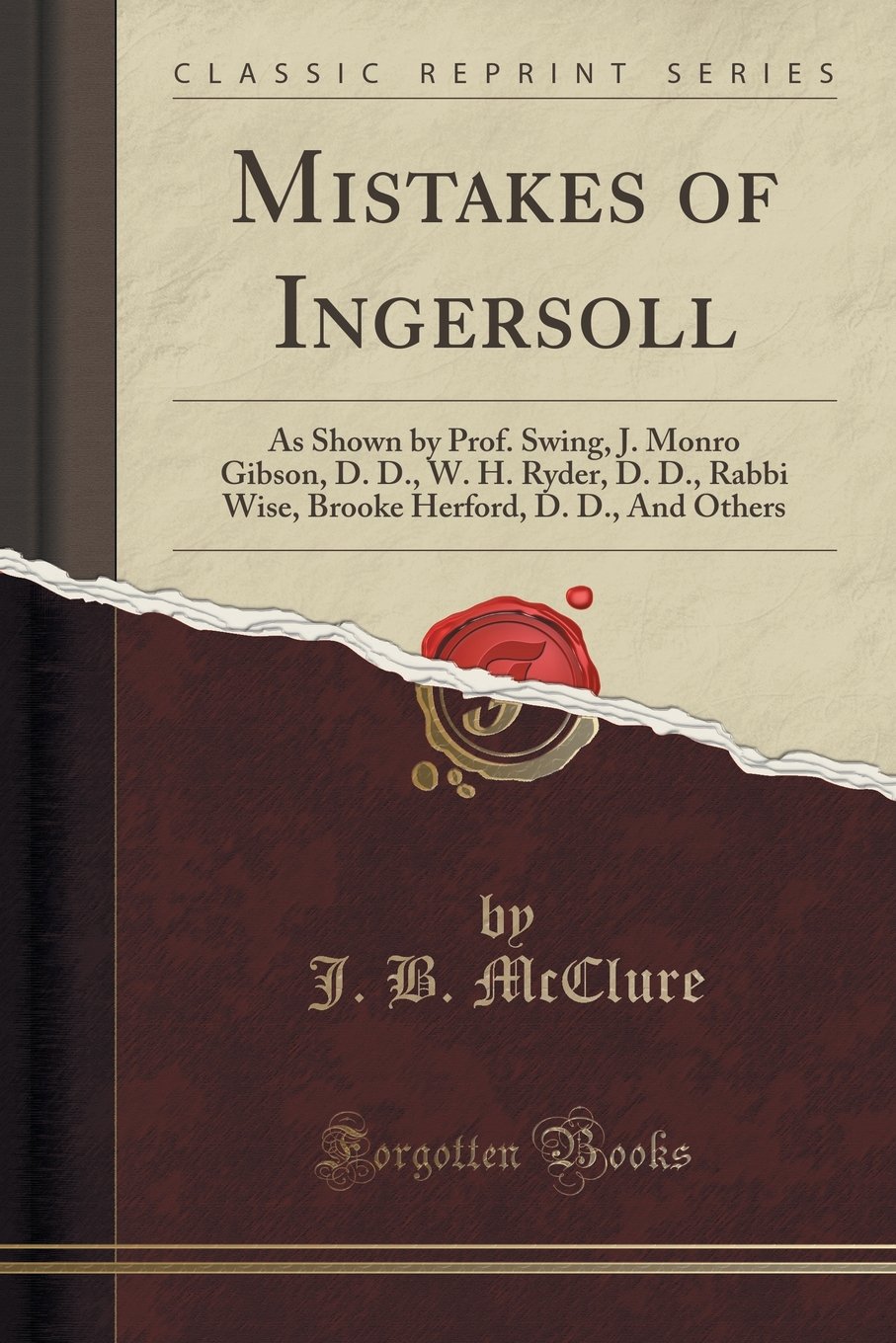 Mistakes of Ingersoll: As Shown by Prof. Swing, J. Monro Gibson, D. D., W. H. Ryder, D. D., Rabbi Wise, Brooke Herford, D. D., and Others (Classic Reprint)