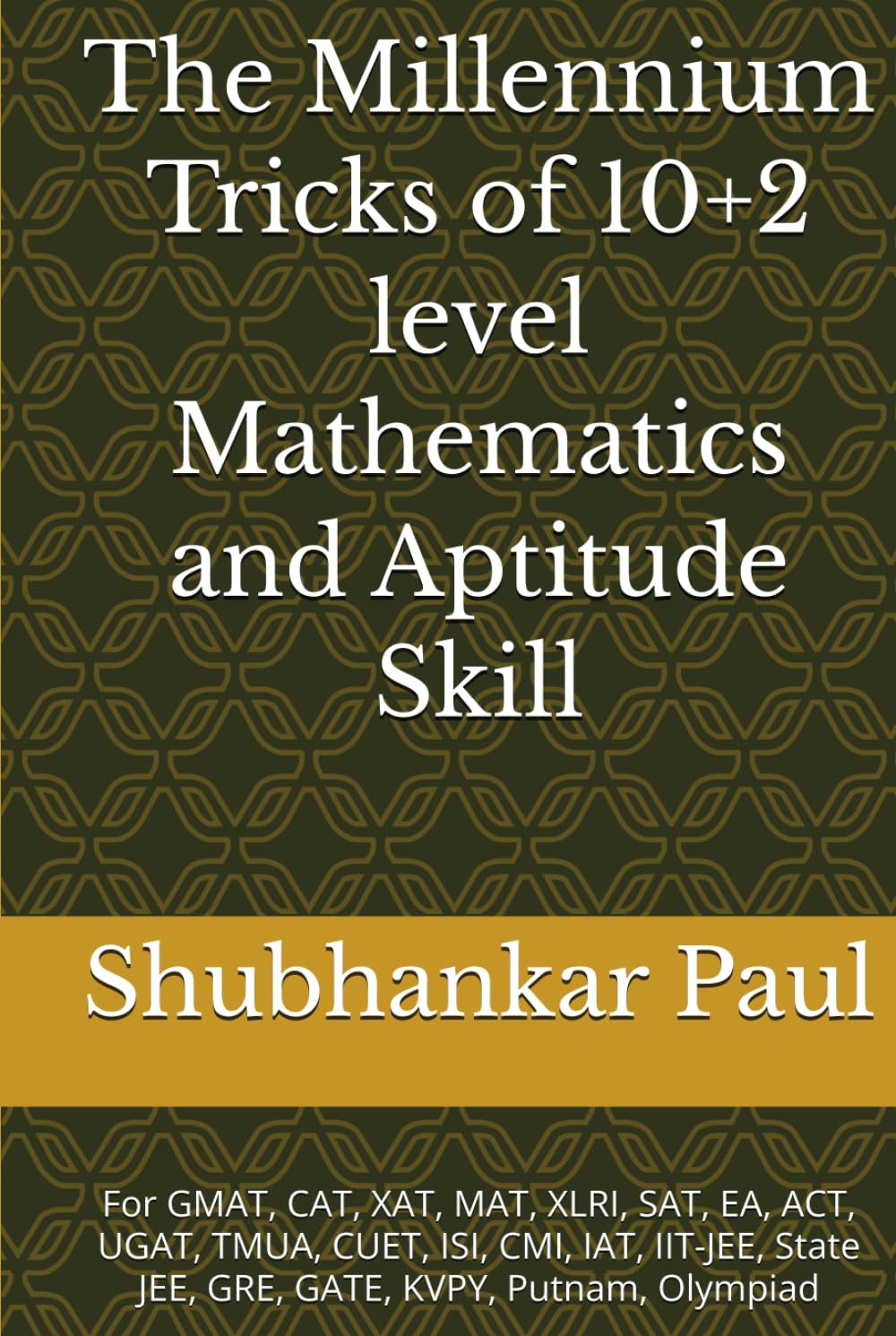 The Millennium Tricks of 10+2 level Mathematics and Aptitude Skill: For GMAT, CAT, XAT, MAT, XLRI, SAT, EA, ACT, UGAT, TMUA, CUET, ISI, CMI, IAT, IIT-JEE, State JEE, GRE, GATE, KVPY, Putnam, Olympiad