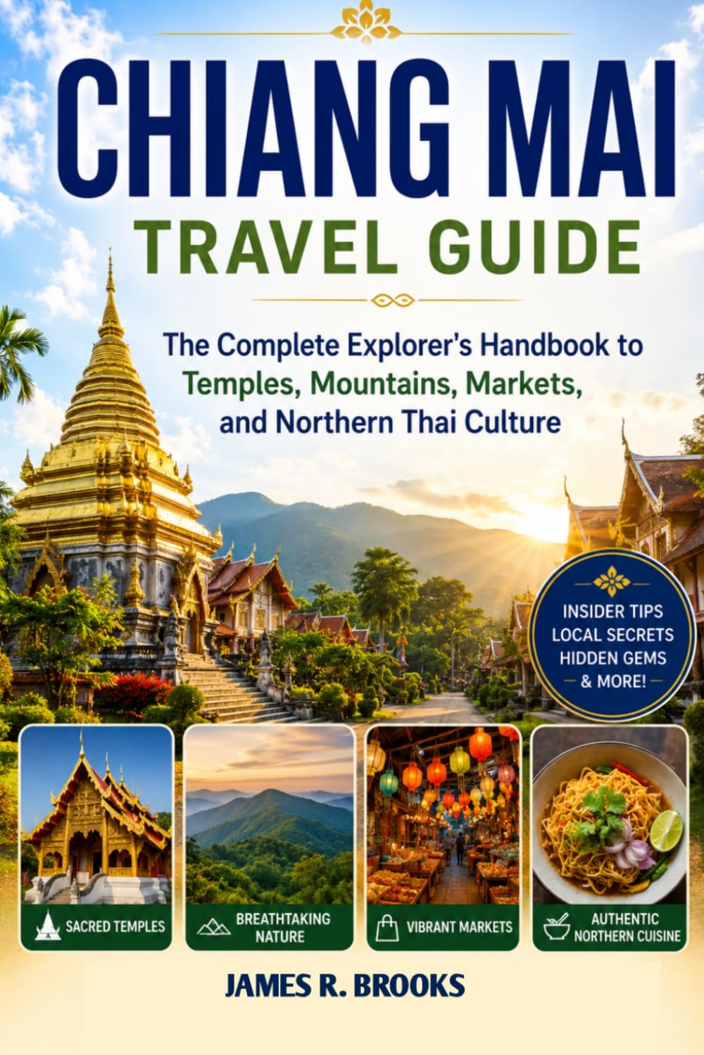 CHIANG MAI TRAVEL GUIDE: The Complete Explorer's Handbook to Temples, Mountains, Markets, and Northern Thai Culture