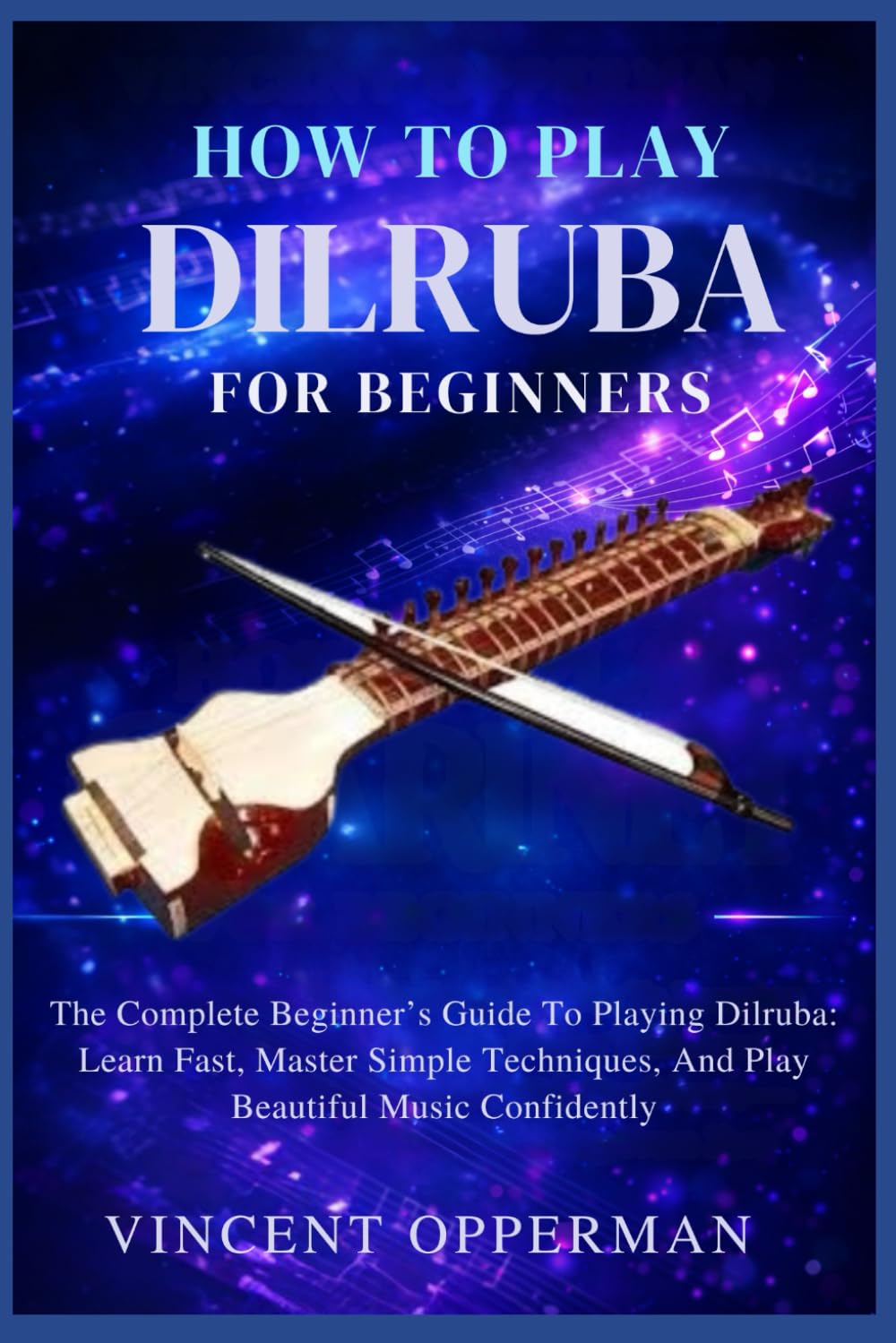 HOW TO PLAY DILRUBA FOR BEGINNERS: The Complete Beginner’s Guide To Playing Dilruba: Learn Fast, Master Simple Techniques, And Play Beautiful Music Confidently