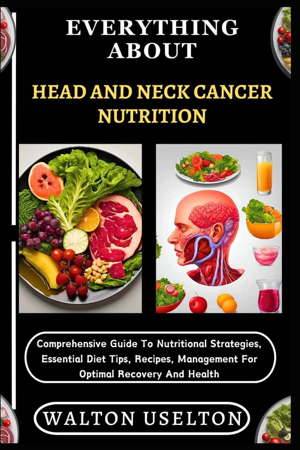EVERYTHING ABOUT HEAD AND NECK CANCER NUTRITION: Comprehensive Guide To Nutritional Strategies, Essential Diet Tips, Recipes, Management For Optimal Recovery And Health