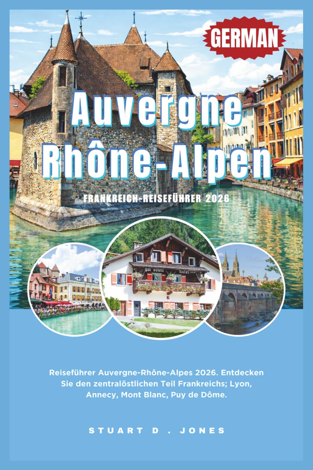 Auvergne-Rhône-Alpen Frankreich-Reiseführer 2026: Reiseführer Auvergne-Rhône-Alpes 2026. Entdecken Sie den zentralöstlichen Teil Frankreichs; Lyon, Annecy, Mont Blanc, Puy de Dôme.
