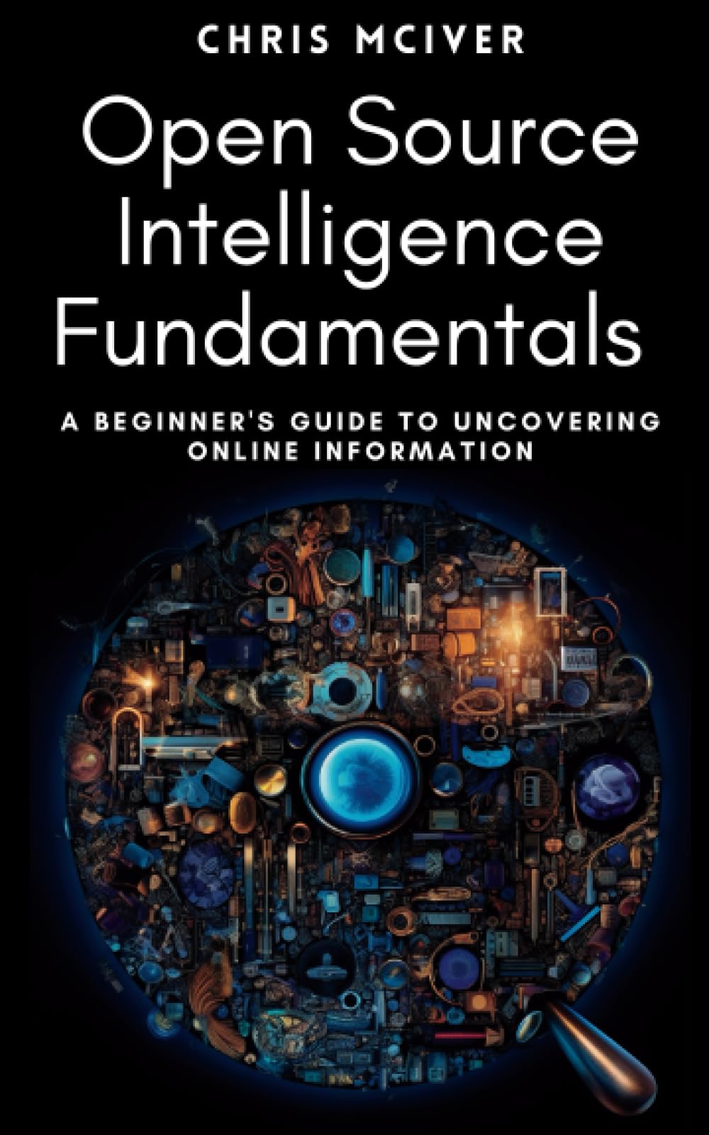 Open Source Intelligence Fundamentals: A Beginner's Guide to Uncovering Online Information