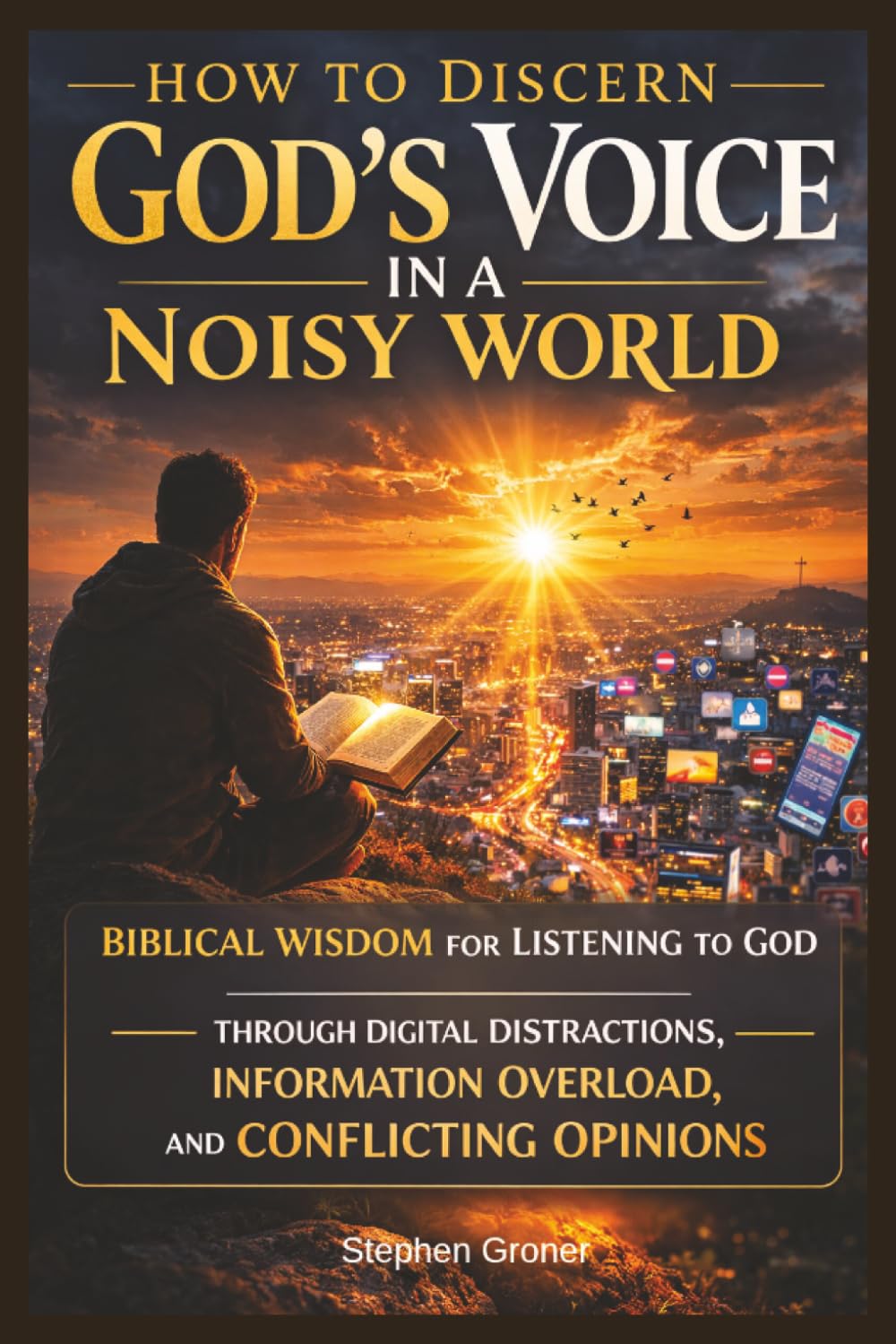 How to Discern God's Voice in a Noisy World: Biblical Wisdom for Listening to God Through Digital Distractions, Information Overload, and Conflicting Opinions