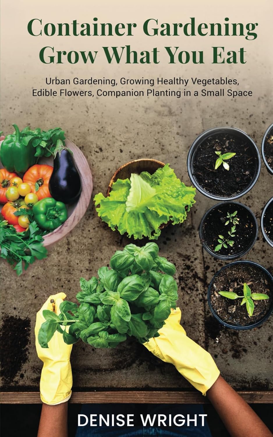 Container Gardening-Grow What You Eat: Urban Gardening, Growing Healthy Vegetables, Edible Flowers, Companion Planting in a Small Space