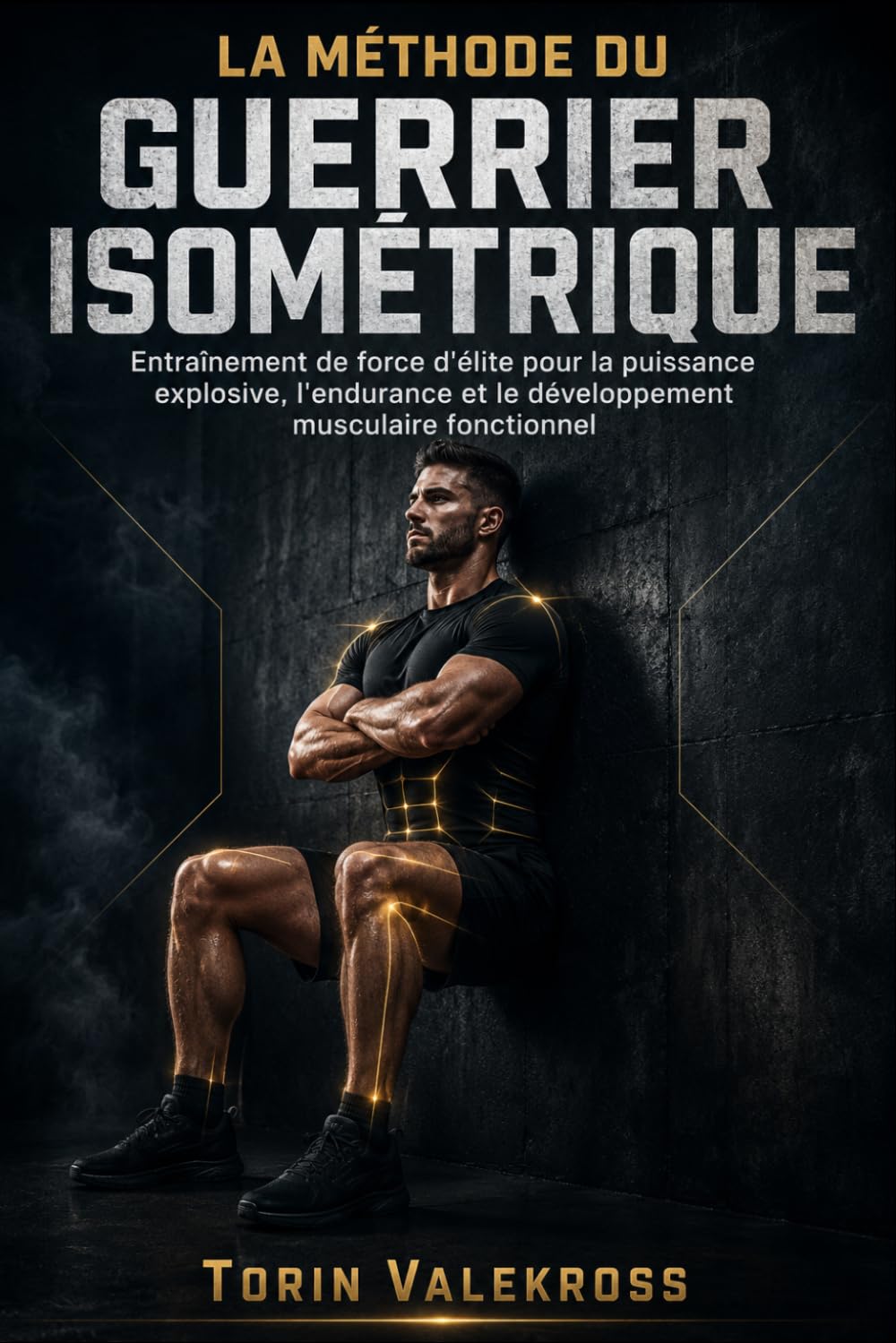 LA MÉTHODE DU GUERRIER ISOMÉTRIQUE: Entraînement de force d'élite pour la puissance explosive, l'endurance et le développement musculaire fonctionnel