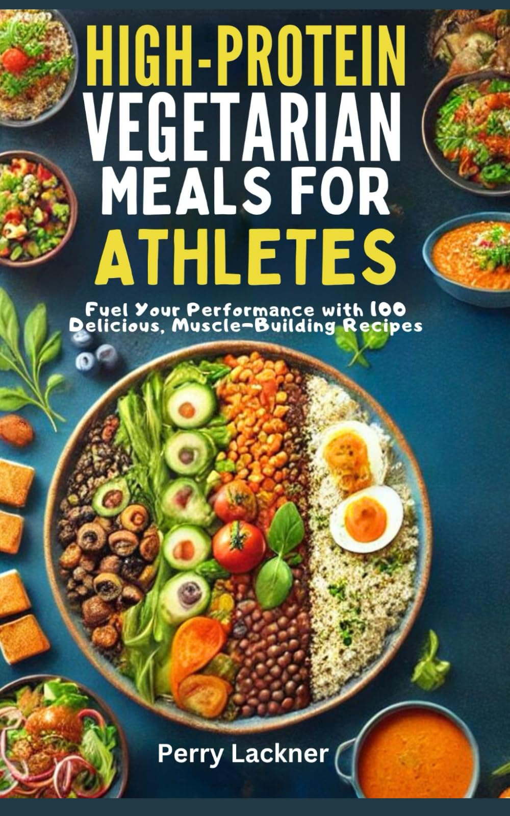 High-Protein Vegetarian Meals for Athletes: Fuel Your Performance with 100 Delicious, Muscle-Building Recipes