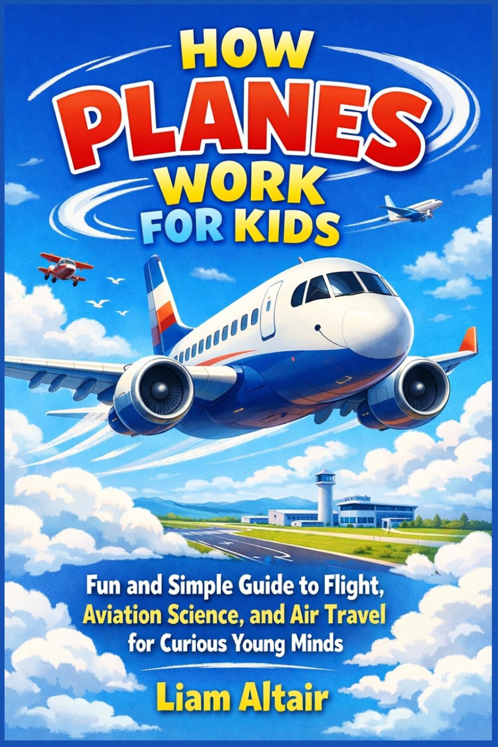 How Planes Work for Kids: Fun and Simple Guide to Flight, Aviation Science, and Air Travel for Curious Young Minds
