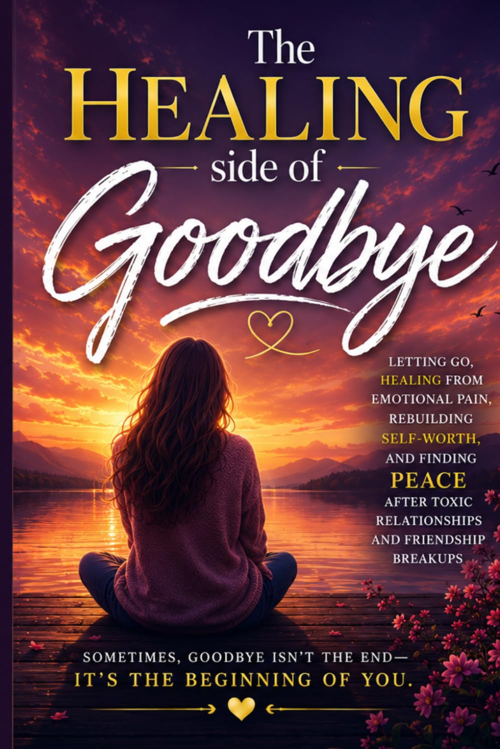The Healing side of Goodbye: Letting Go, Healing from Emotional Pain, Rebuilding Self-Worth, and Finding Peace After Toxic Relationships and Friendship Breakups