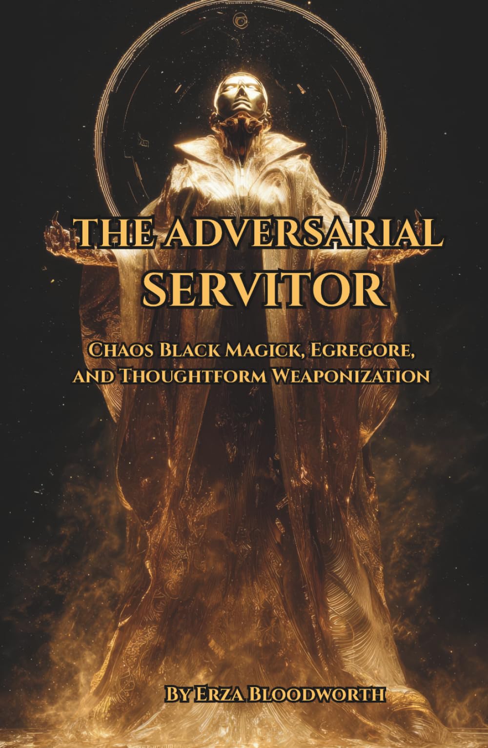 The Adversarial Servitor: Chaos Black Magick, Egregore, and Thoughtform Weaponization: Chaos Magick Methods For Servitor Creation, Target Binding, And Egregore Development