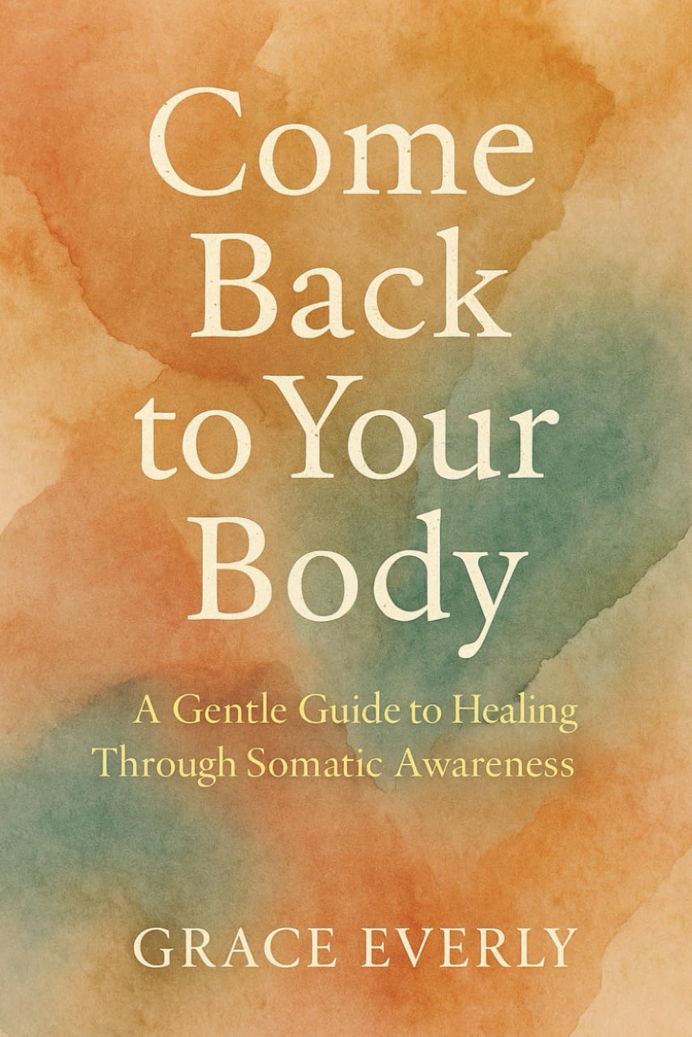 Come Back to Your Body: A Gentle Guide to Healing Through Somatic Awareness: Reconnecting With Yourself Through Nervous System Regulation, Embodied Calm, and Compassionate Presence