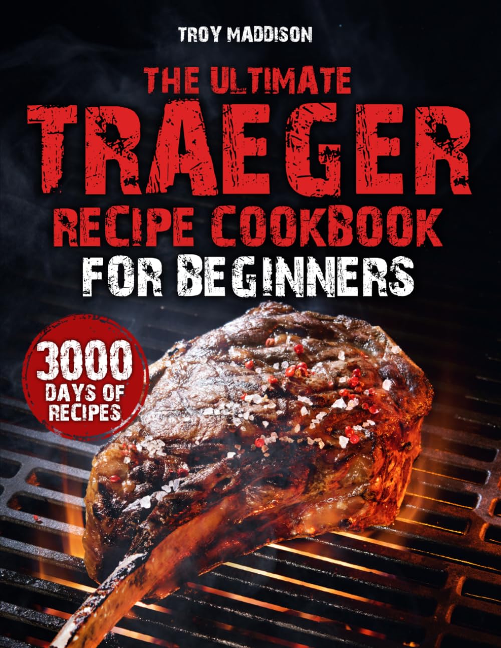 The Ultimate Traeger Recipe Cookbook for Beginners: 3000 Days of Mouthwatering, Bold Flavor Recipes to Cook Like a Real Pitmaster, Command Your Traeger and Become the Grill Legend of Your Block