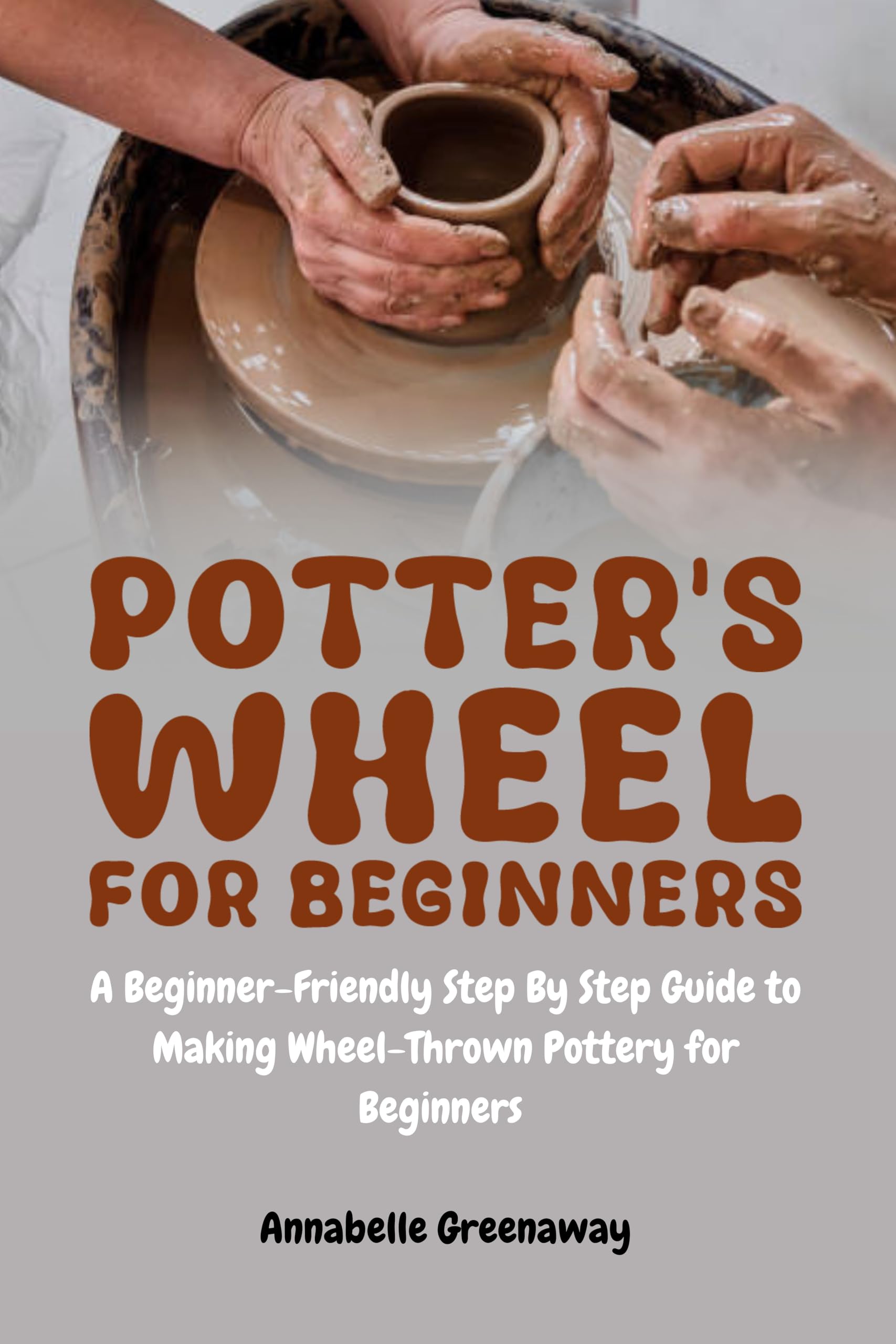 Potter's Wheel for Beginners: A Beginner-Friendly Step-by-Step Guide to Making Wheel-Thrown Pottery for Beginners