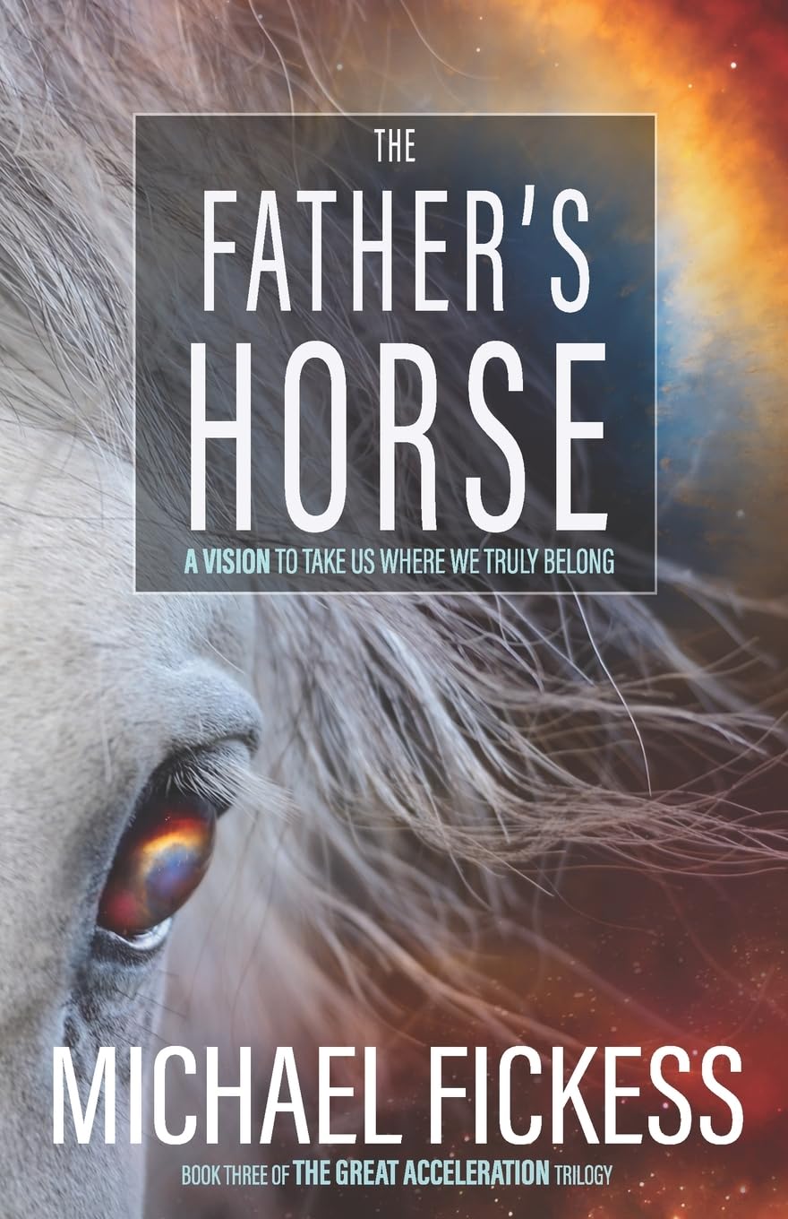 The Father's Horse: A Vision to Take Us Where We Truly Belong: Volume 3 (The Great Acceleration Trilogy)
