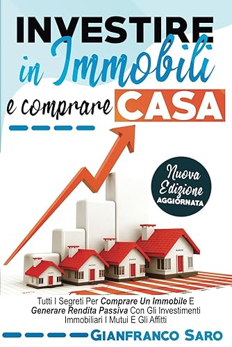 Investire in Immobili e Comprare Casa: Tutti i Segreti per Comprare un Immobile. Diventare un Investitore Intelligente e Generare Rendita Passiva con gli Investimenti Immobiliari i Mutui e gli Affitti