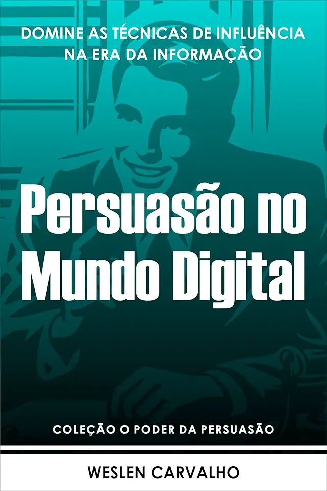 Persuasão no Mundo Digital: Domine as Técnicas de Influência na Era da Informação (Coleção o Poder da Persuasão Livro 6)