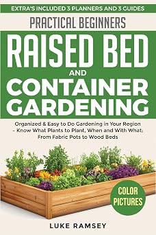 Practical Beginners Raised Bed And Container Gardening Organized & Easy to Do Gardening in Your Region Know What Plants to Plant, When and With What; From Fabric Pots to Wood Beds.