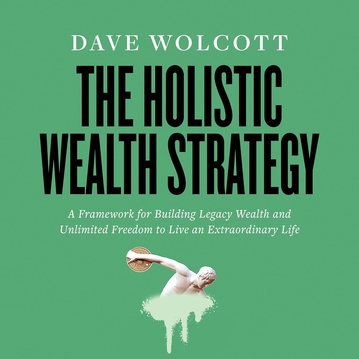 The Holistic Wealth Strategy: A Framework for Building Legacy Wealth and Unlimited Freedom to Live an Extraordinary Life
