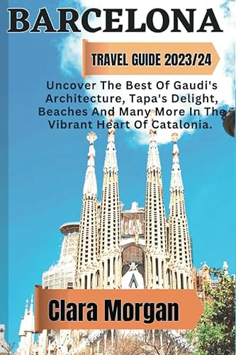 Barcelona Travel Guide 202324 Uncover the Best of Gaudí's Architecture, Tapas Delights, Beaches, and More in the Vibrant Heart of Catalonia (YOUR