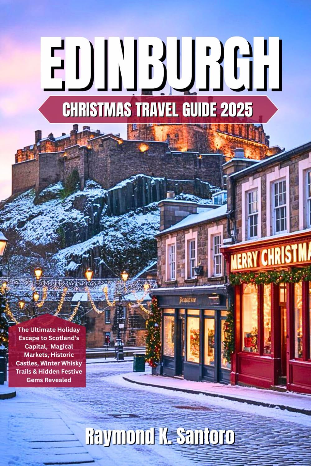 EDINBURGH CHRISTMAS TRAVEL GUIDE 2025: The Ultimate Holiday Escape to Scotland’s Capital, Magical Markets, Historic Castles, Winter Whisky Trails & Hidden Festive Gems Revealed