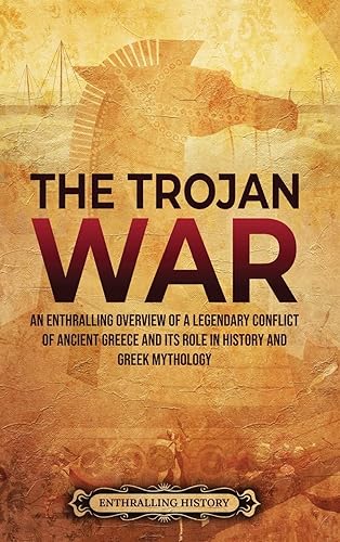 The Trojan War: An Enthralling Overview of a Legendary Conflict of Ancient Greece and Its Role in History and Greek Mythology