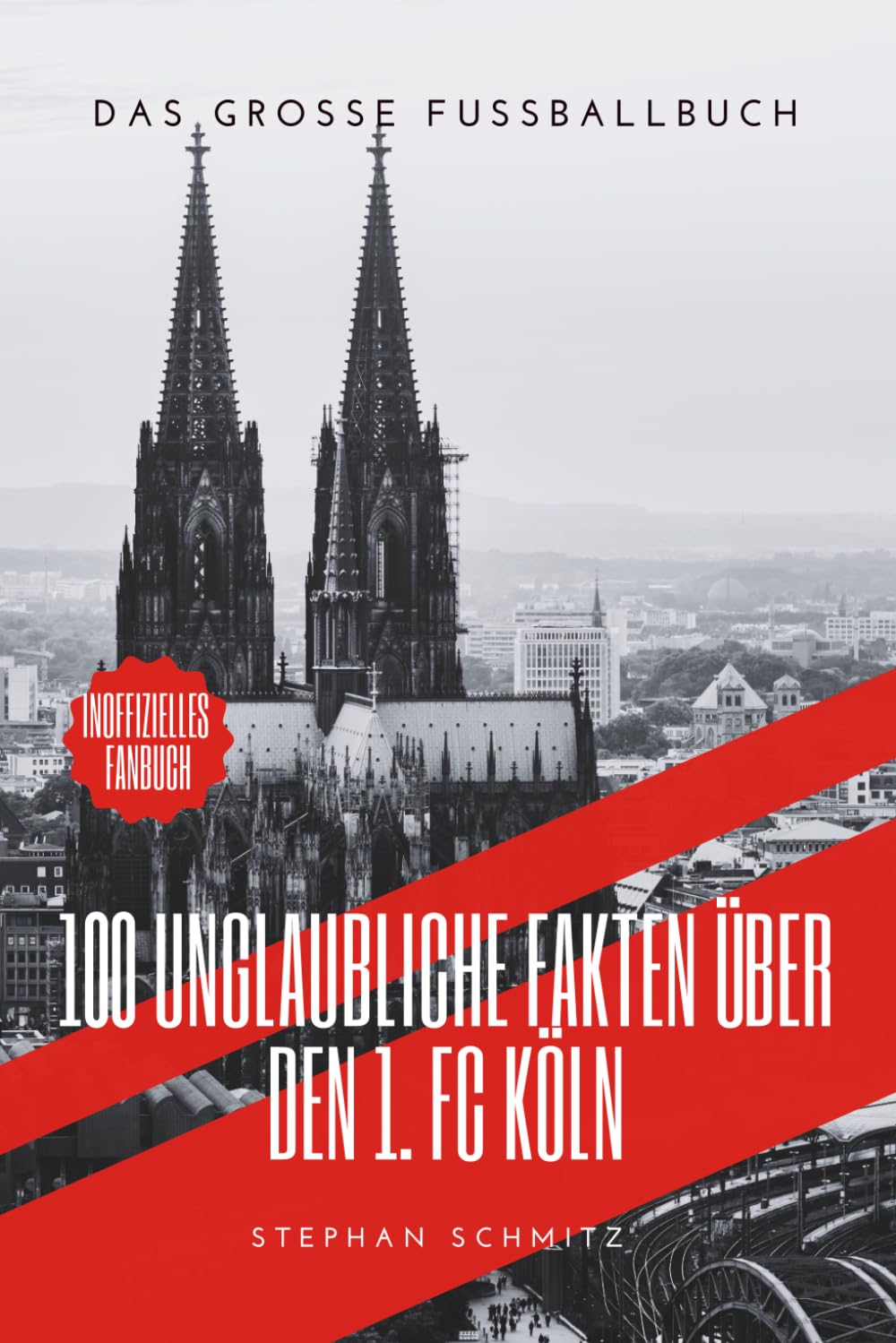 100 Unglaubliche Fakten für die Ewigkeit des 1. FC Köln: Das große Fussballbuch