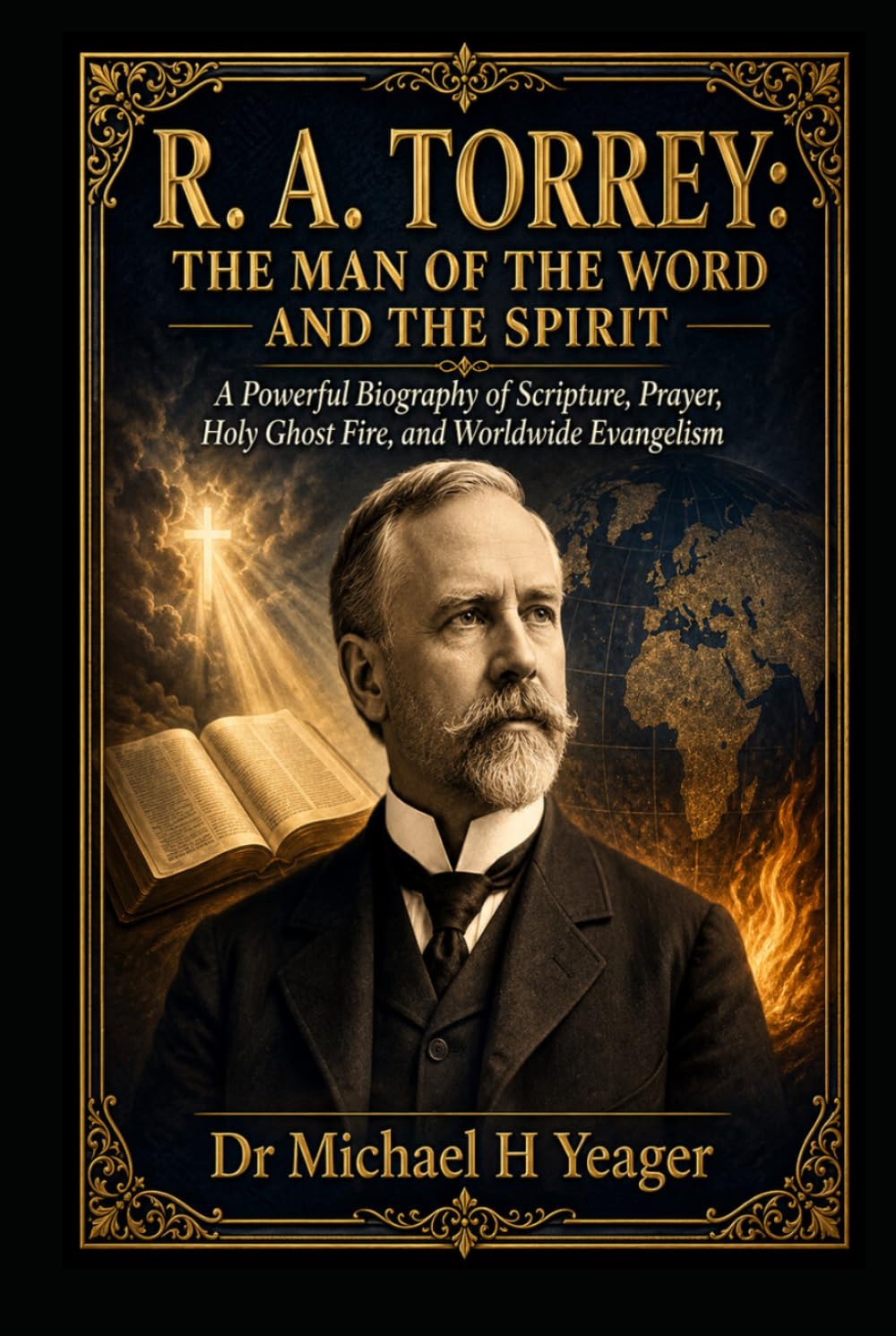 R. A. TORREY: THE MAN OF THE WORD AND THE SPIRIT: A Powerful Biography of Scripture, Prayer, Holy Ghost Fire, and Worldwide Evangelism