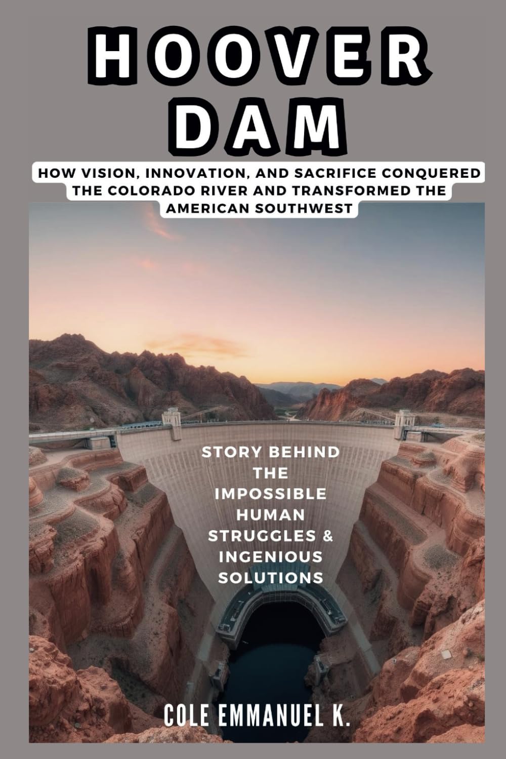 HOOVER DAM: Story Behind the Impossible Human Struggles & Ingenious Solutions: How Vision, Innovation, and Sacrifice Conquered the Colorado River and ... the American Southwest (Back in History)