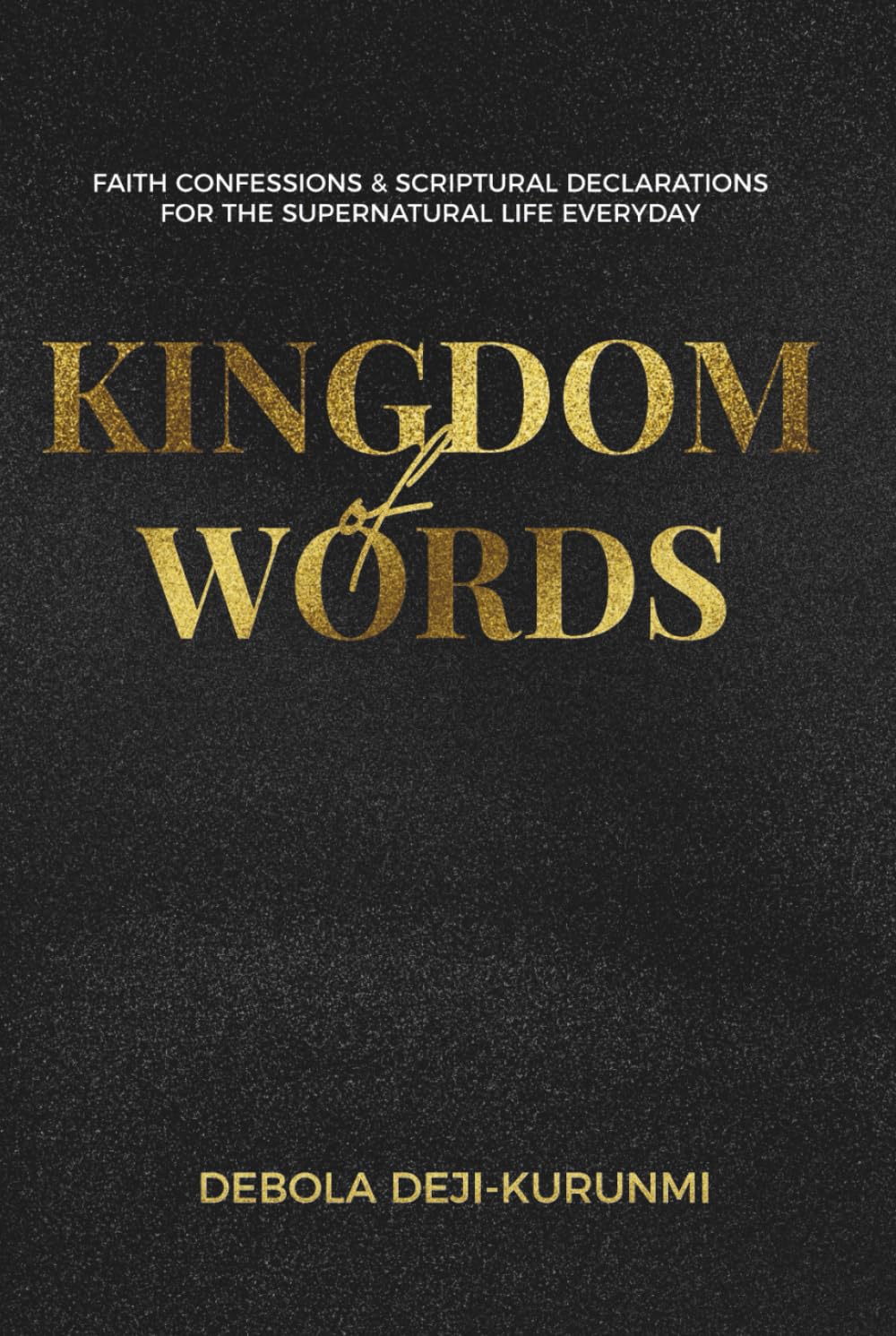 Kingdom of Words: Faith Confessions and Spiritual Declarations for the Supernatural Life Every Day