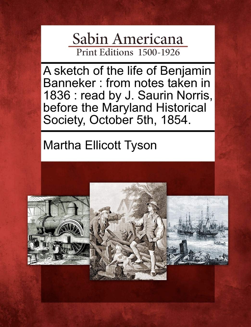 A Sketch of the Life of Benjamin Banneker: From Notes Taken in 1836: Read by J. Saurin Norris, Before the Maryland Historical Society, October 5th, 1854.