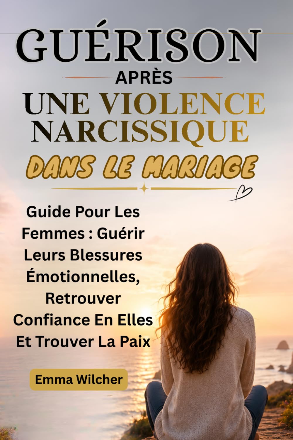 GUÉRISON APRÈS UNE VIOLENCE NARCISSIQUE DANS LE MARIAGE: Guide Pour Les Femmes : Guérir Leurs Blessures Émotionnelles, Retrouver Confiance En Elles Et Trouver La Paix