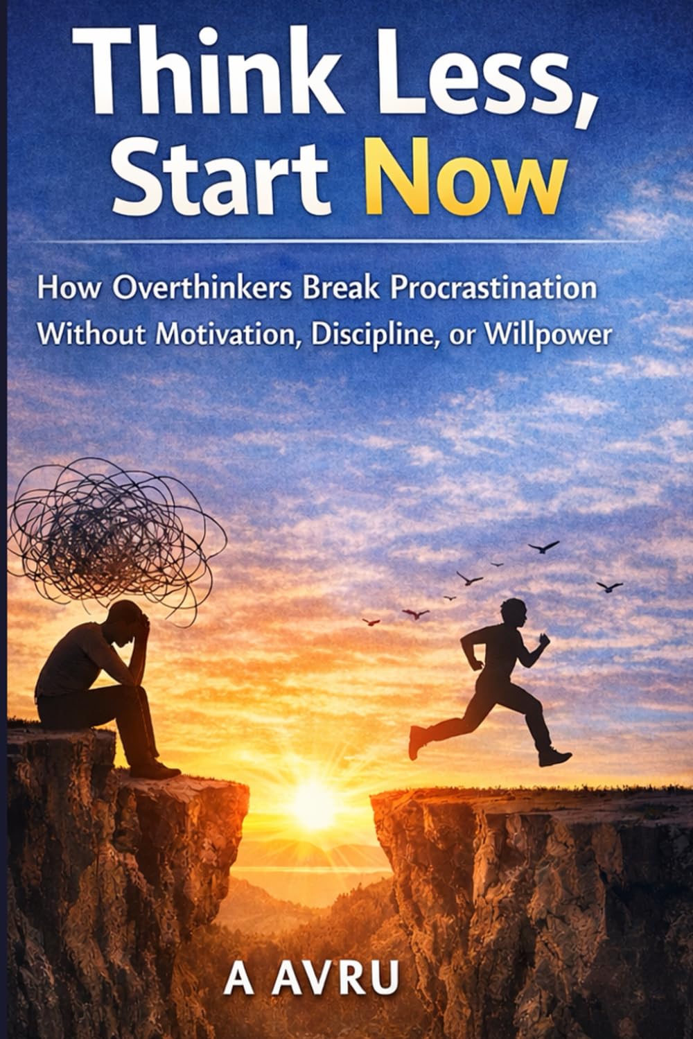 Think Less, Start Now: How Overthinkers Break Procrastination Without Motivation, Discipline, or Willpower