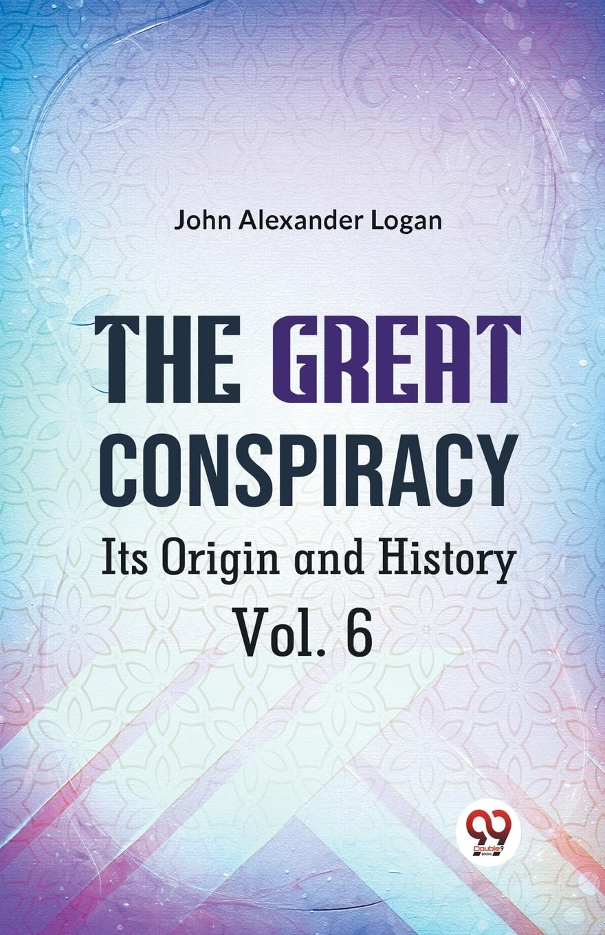 The Great Conspiracy Its Origin And History Vol. 6 [Paperback] John Alexander Logan