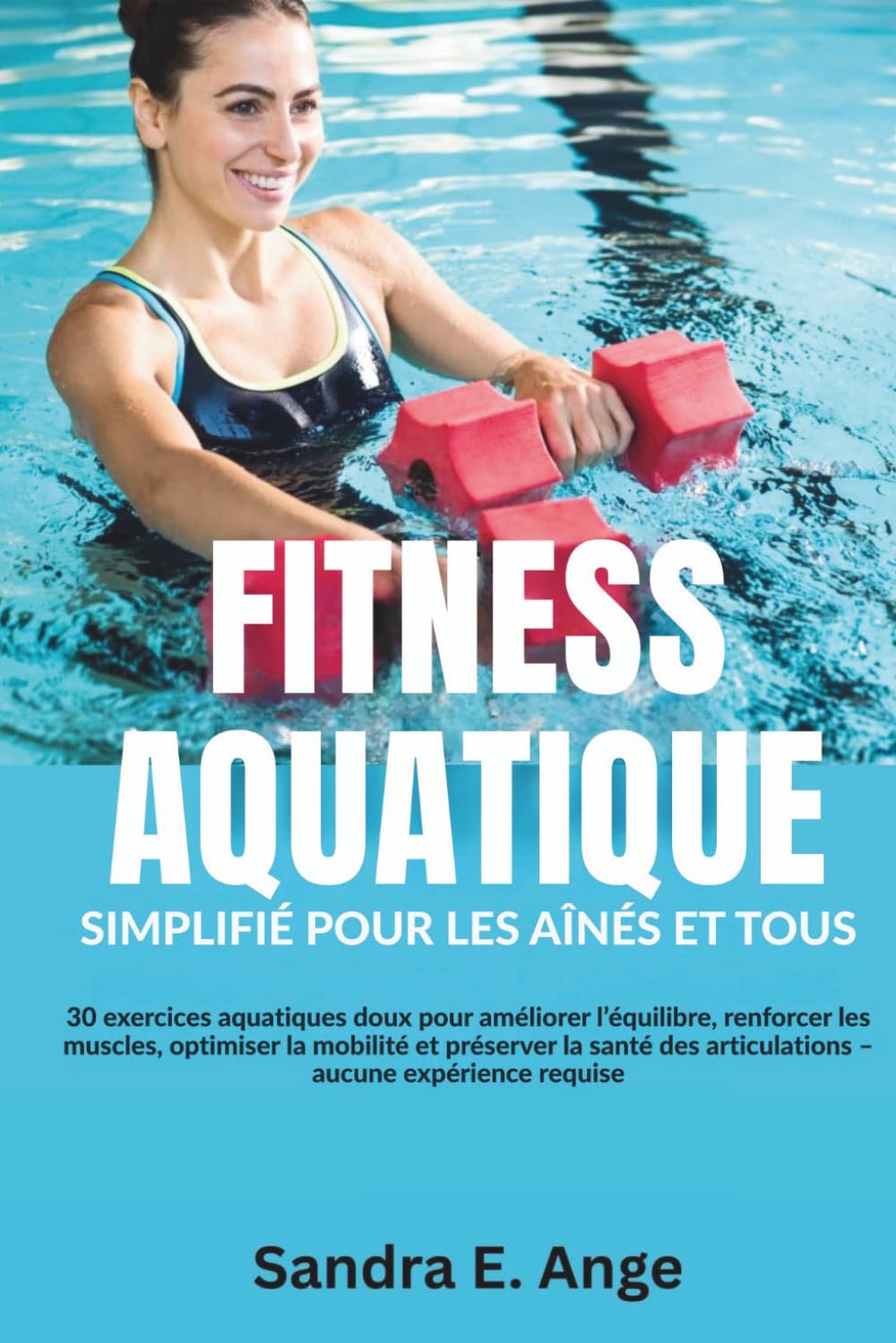 FITNESS AQUATIQUE: 30 exercices aquatiques doux pour améliorer l'équilibre, renforcer les muscles, optimiser la mobilité et préserver la santé des articulations – aucune expérience requise