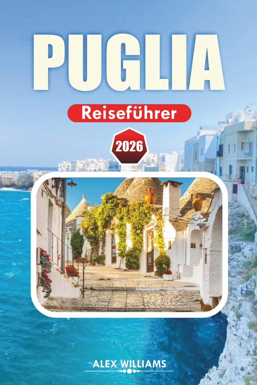PUGLIA REISEFÜHRER 2026: Vollständiger Reiseplan, Top-Attraktionen, versteckte Perlen, atemberaubende Strände, lokale Küche, Karten und Tagesausflüge