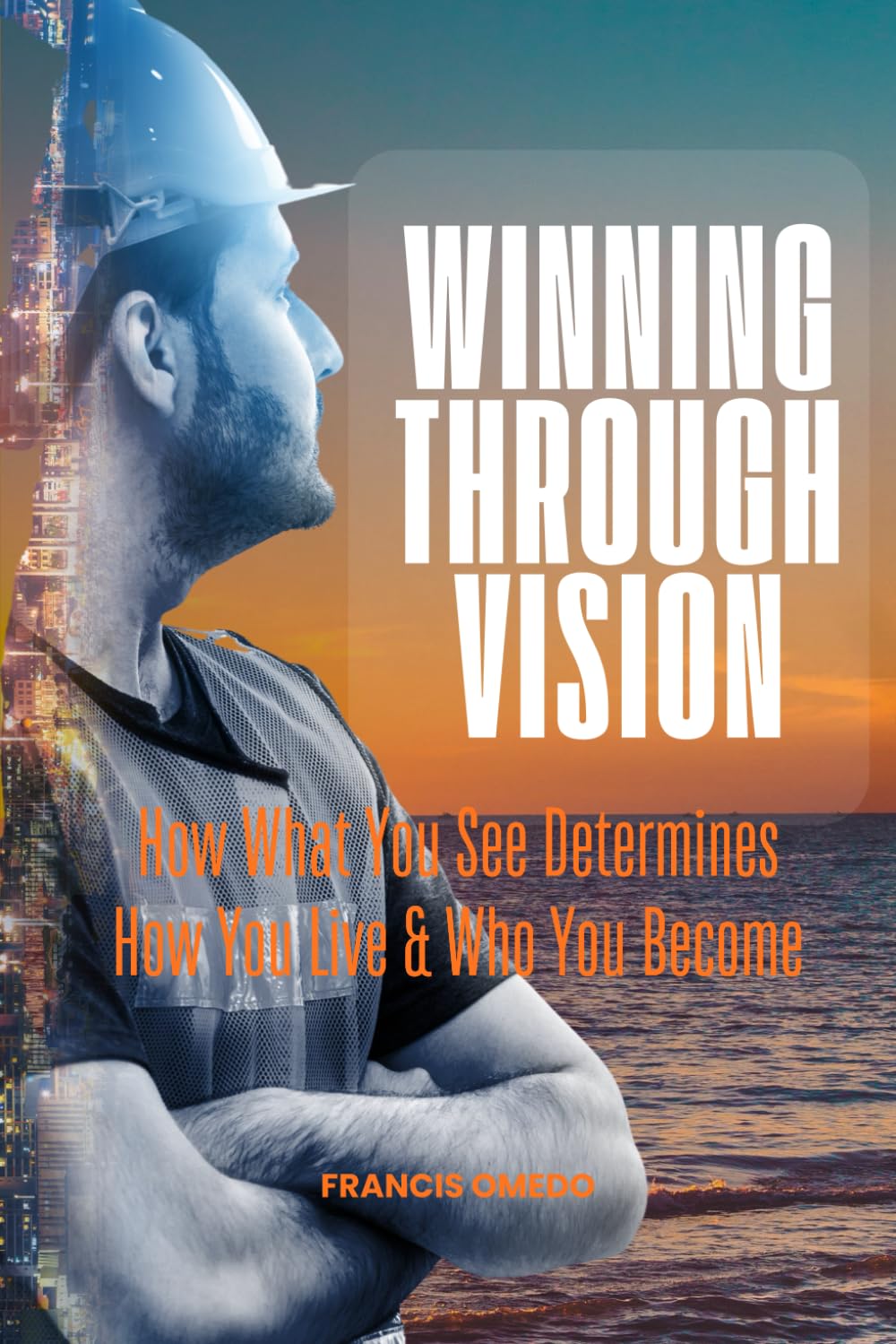 Winning through Vision: How What You See Determines How You Live & Who You Become