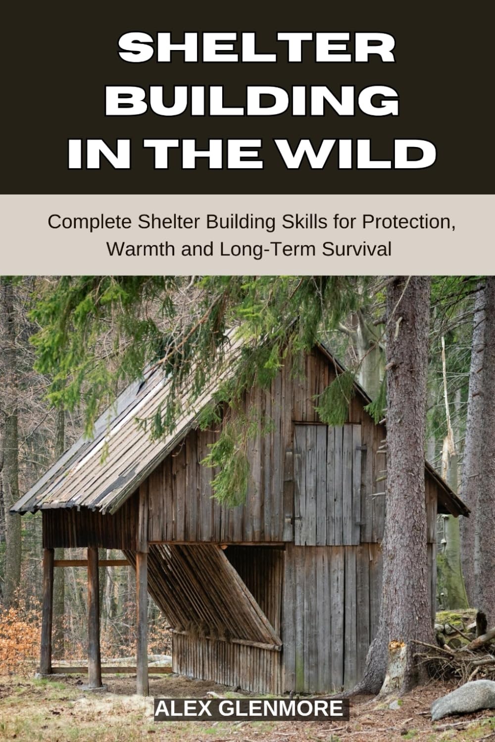SHELTER BUILDING IN THE WILD: Complete Shelter-Building Skills for Protection, Warmth, and Long-Term Survival (The Self-Reliance Survival Collection)